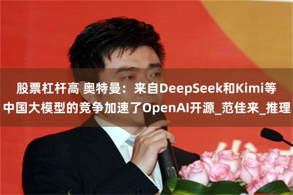 股票杠杆高 奥特曼：来自DeepSeek和Kimi等中国大模型的竞争加速了OpenAI开源_范佳来_推理