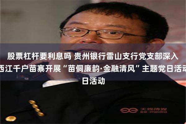 股票杠杆要利息吗 贵州银行雷山支行党支部深入西江千户苗寨开展“苗侗廉韵·金融清风”主题党日活动