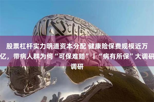 股票杠杆实力明道资本分配 健康险保费规模近万亿，带病人群为何“可保难赔”丨“病有所保”大调研