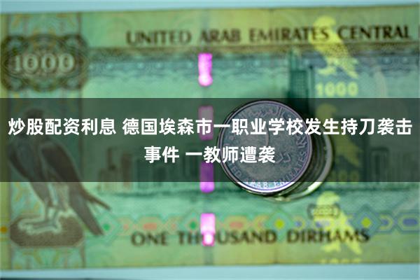 炒股配资利息 德国埃森市一职业学校发生持刀袭击事件 一教师遭袭
