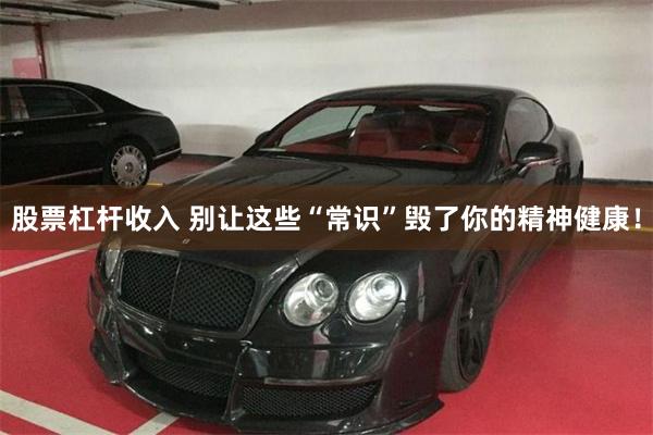 股票杠杆收入 别让这些“常识”毁了你的精神健康！
