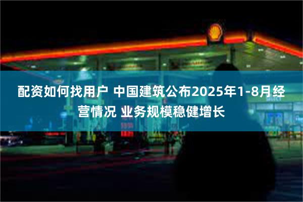 配资如何找用户 中国建筑公布2025年1-8月经营情况 业务规模稳健增长