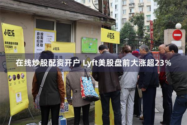 在线炒股配资开户 Lyft美股盘前大涨超23%